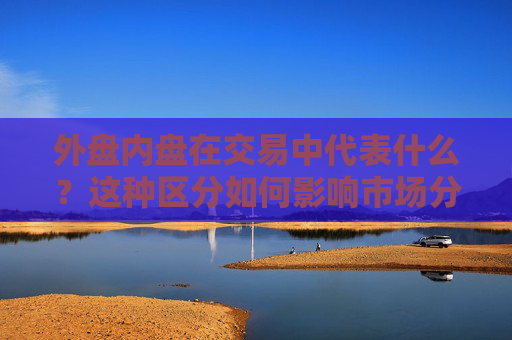 外盘内盘在交易中代表什么？这种区分如何影响市场分析？