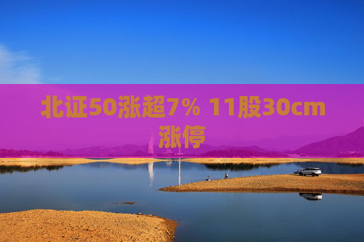 北证50涨超7% 11股30cm涨停