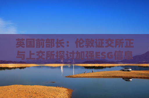 英国前部长：伦敦证交所正与上交所探讨加强ESG信息披露，并为ESG企业开发相关指数
