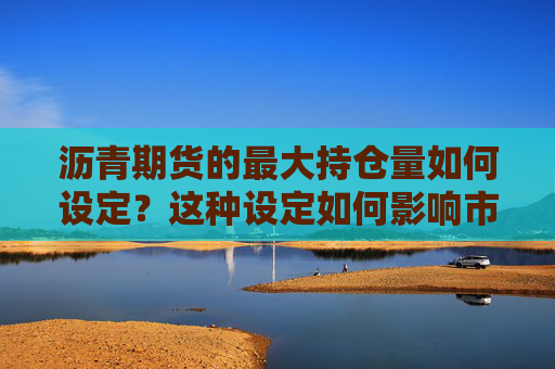 沥青期货的最大持仓量如何设定？这种设定如何影响市场的稳定性？
