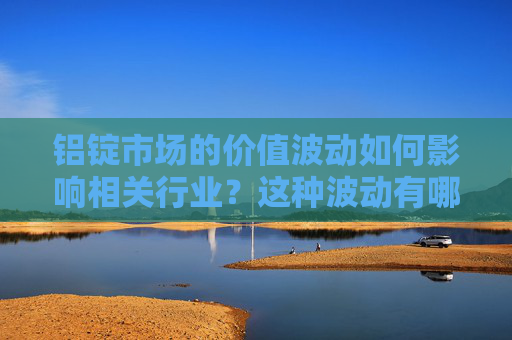 铝锭市场的价值波动如何影响相关行业？这种波动有哪些潜在风险？