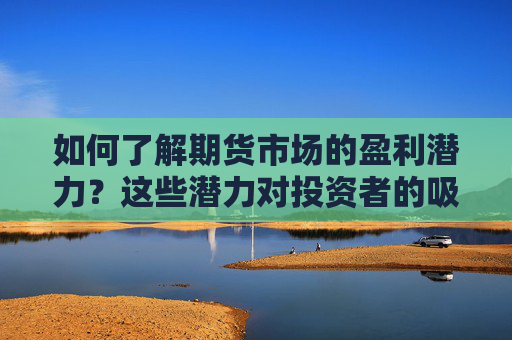 如何了解期货市场的盈利潜力？这些潜力对投资者的吸引力如何？