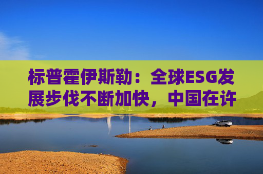 标普霍伊斯勒：全球ESG发展步伐不断加快，中国在许多领域处于先锋地位