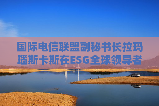 国际电信联盟副秘书长拉玛瑙斯卡斯在ESG全球领导者大会上的演讲（全文）