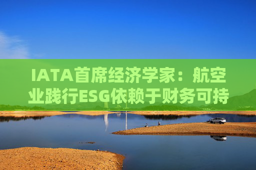 IATA首席经济学家：航空业践行ESG依赖于财务可持续