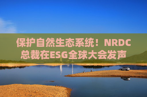 保护自然生态系统！NRDC总裁在ESG全球大会发声