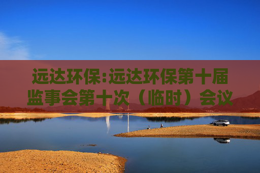远达环保:远达环保第十届监事会第十次（临时）会议决议公告