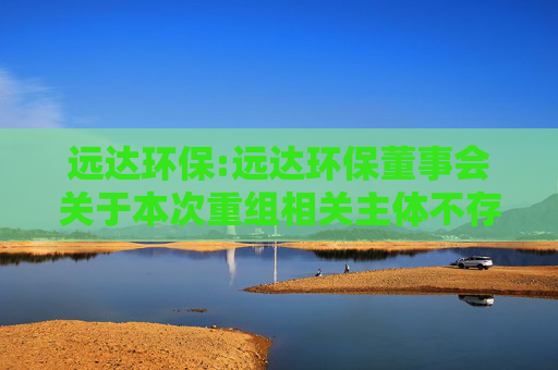 远达环保:远达环保董事会关于本次重组相关主体不存在《上市公司监管指引第7号―上市公司重大资产重组相关股票异常交易监管》第十二条情形的说明