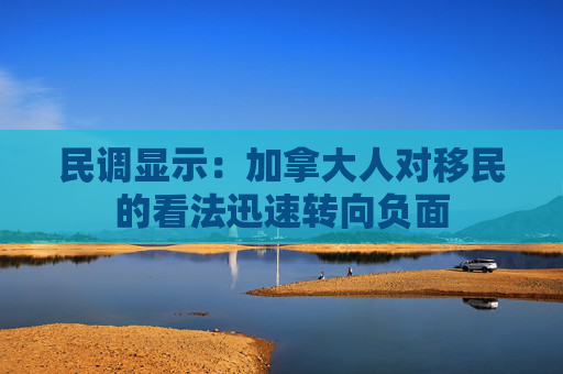 民调显示：加拿大人对移民的看法迅速转向负面