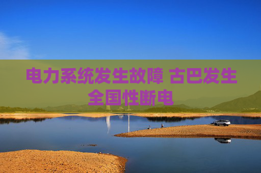 电力系统发生故障 古巴发生全国性断电