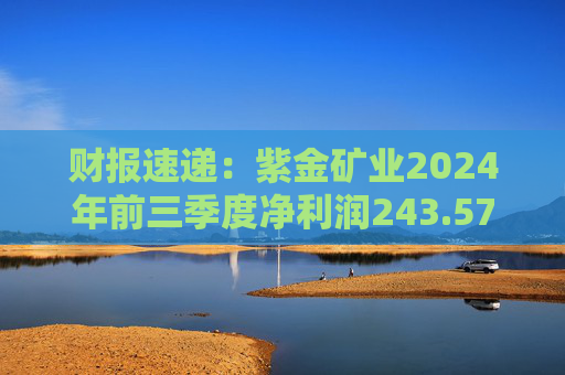 财报速递：紫金矿业2024年前三季度净利润243.57亿元