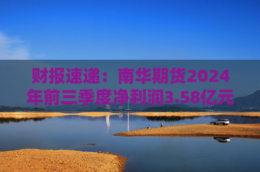 财报速递：南华期货2024年前三季度净利润3.58亿元
