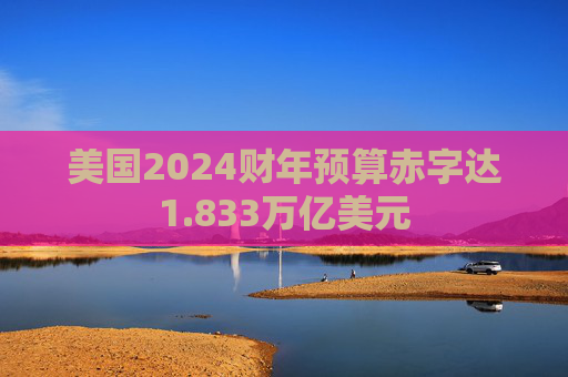美国2024财年预算赤字达1.833万亿美元