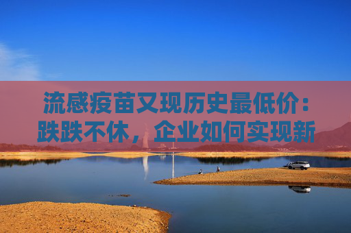 流感疫苗又现历史最低价：跌跌不休，企业如何实现新增长？