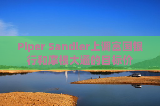 Piper Sandler上调富国银行和摩根大通的目标价