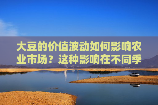 大豆的价值波动如何影响农业市场？这种影响在不同季节中有何变化？