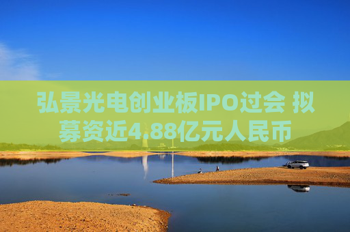 弘景光电创业板IPO过会 拟募资近4.88亿元人民币