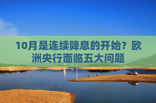 10月是连续降息的开始？欧洲央行面临五大问题
