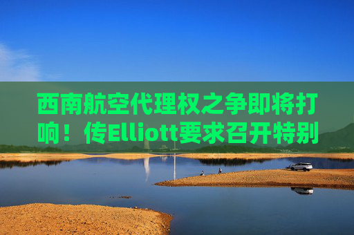西南航空代理权之争即将打响！传Elliott要求召开特别会议更换董事会