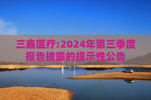 三鑫医疗:2024年第三季度报告披露的提示性公告