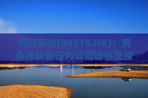 黄河实业(00318.HK)：黄永祥获委任为公司秘书及授权代表