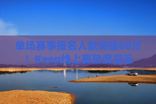 单场赛事报名人数突破60万！Keep线上赛热度高涨
