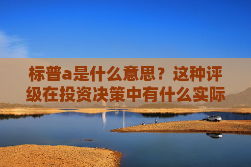 标普a是什么意思？这种评级在投资决策中有什么实际应用？