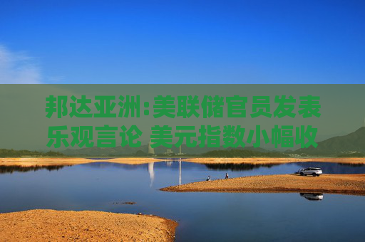 邦达亚洲:美联储官员发表乐观言论 美元指数小幅收涨