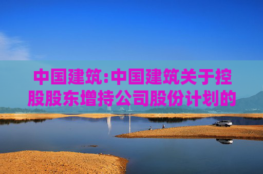 中国建筑:中国建筑关于控股股东增持公司股份计划的公告