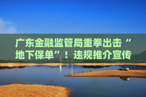 广东金融监管局重拳出击“地下保单”！违规推介宣传境外保险产品、在职离职人员均须排查报告