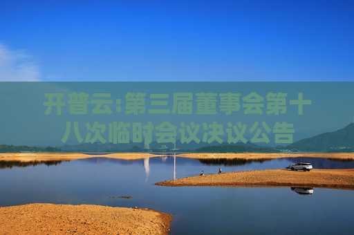开普云:第三届董事会第十八次临时会议决议公告