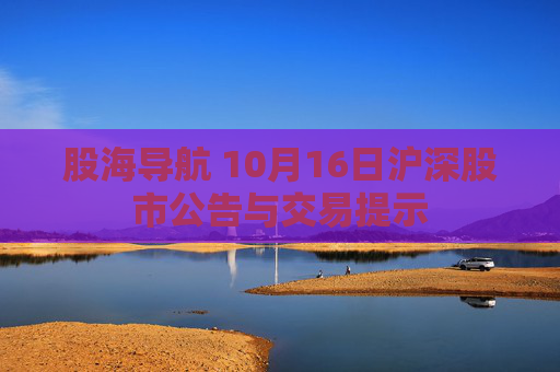 股海导航 10月16日沪深股市公告与交易提示