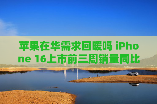 苹果在华需求回暖吗 iPhone 16上市前三周销量同比增20%