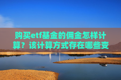 购买etf基金的佣金怎样计算？该计算方式存在哪些变量？