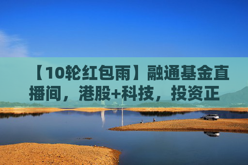 【10轮红包雨】融通基金直播间，港股+科技，投资正当时！