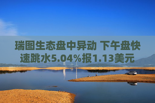 瑞图生态盘中异动 下午盘快速跳水5.04%报1.13美元