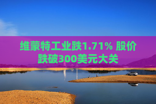 维蒙特工业跌1.71% 股价跌破300美元大关