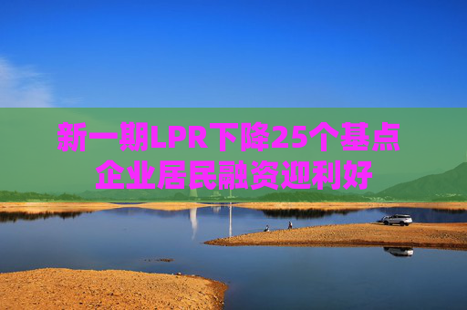 新一期LPR下降25个基点 企业居民融资迎利好