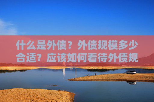 什么是外债？外债规模多少合适？应该如何看待外债规模的变化？