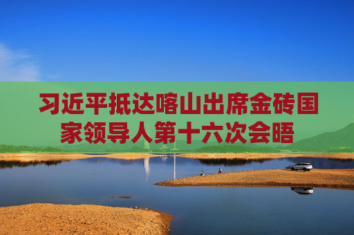 习近平抵达喀山出席金砖国家领导人第十六次会晤