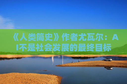 《人类简史》作者尤瓦尔：AI不是社会发展的最终目标，美好幸福的生活才是