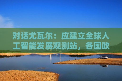 对话尤瓦尔：应建立全球人工智能发展观测站，各国政府提供资金