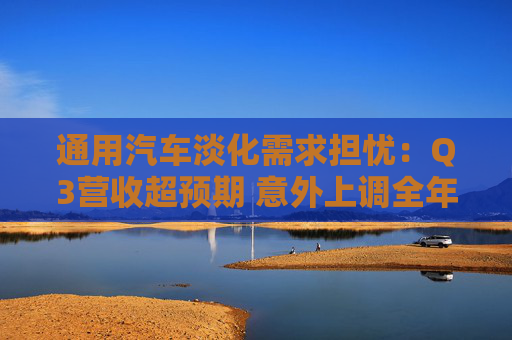 通用汽车淡化需求担忧：Q3营收超预期 意外上调全年利润指引