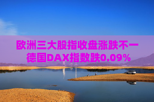 欧洲三大股指收盘涨跌不一 德国DAX指数跌0.09%