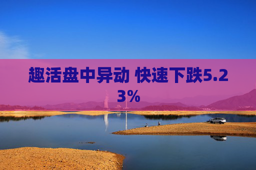 趣活盘中异动 快速下跌5.23%