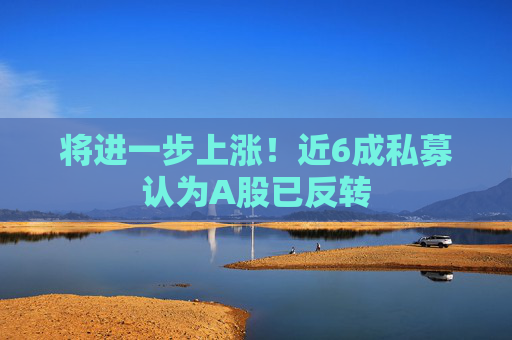 将进一步上涨！近6成私募认为A股已反转