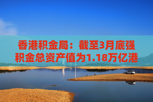 香港积金局：截至3月底强积金总资产值为1.18万亿港元