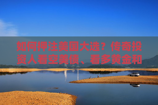 如何押注美国大选？传奇投资人看空美债、看多黄金和比特币