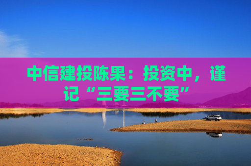 中信建投陈果：投资中，谨记“三要三不要”