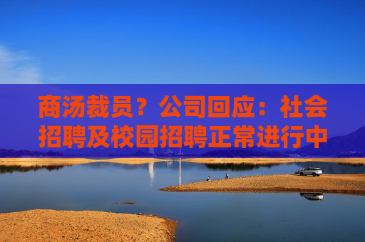 商汤裁员？公司回应：社会招聘及校园招聘正常进行中